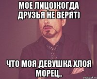 Мое лицо)когда друзья не верят) Что моя девушка Хлоя Морец..