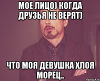 Мое лицо) когда друзья не верят) Что моя девушка Хлоя Морец..