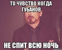 то чувство когда Губанов не спит всю ночь