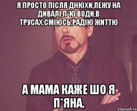 Я просто після днюхи,лежу на дивалі,п*ю води,в трусах,сміюсь,радію життю а мама каже шо я п*яна.