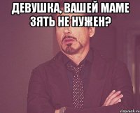 девушка, вашей маме зять не нужен? 