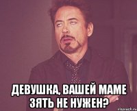  девушка, вашей маме зять не нужен?