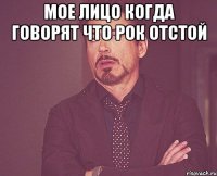 Мое Лицо когда говорят что рок отстой 