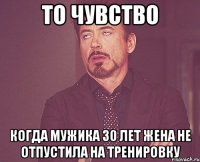 То чувство когда мужика 30 лет жена не отпустила на тренировку