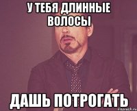 У тебя длинные волосы Дашь потрогать