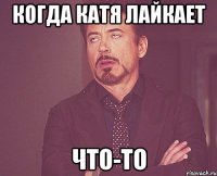 когда катя лайкает что-то