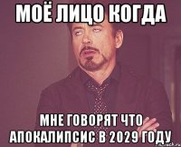 Моё лицо когда мне говорят что апокалипсис в 2029 году