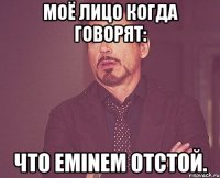 Моё лицо когда говорят: Что Eminem отстой.