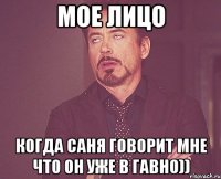 Мое лицо Когда Саня говорит мне что он уже в гавно))