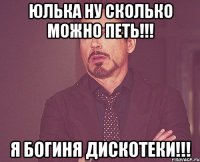 Юлька ну сколько можно петь!!! Я богиня дискотеки!!!