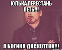 Юлька перестань петь!!! Я богиня дискотеки!!!