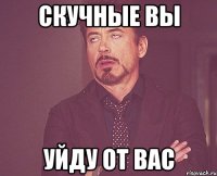 скучные вы уйду от вас