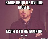 Ваше лицо не лучше моего, если в TG не гамили ^_^