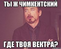 Ты ж чимкентский Где твоя вектра?