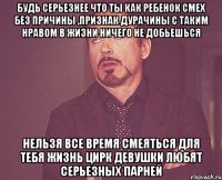 Будь серьезнее что ты как ребенок смех без причины ,признак дурачины С таким нравом в жизни ничего не добьешься нельзя все время смеяться для тебя жизнь цирк девушки любят серьезных парней