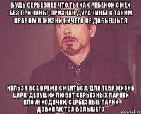 Будь серьезнее что ты как ребенок смех без причины ,признак дурачины С таким нравом в жизни ничего не добьешься нельзя все время смеяться, для тебя жизнь цирк, девушки любят серьезных парней клоун ходячий, серьезные парни добиваются большего