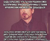 Будь серьезнее, что ты как ребенок смех без причины ,признак дурачины С таким нравом в жизни ничего не добьешься нельзя все время смеяться, для тебя жизнь цирк, девушки любят серьезных парней клоун ходячий,уже сколько лет а ведешь себя как дите серьезные парни добиваются большего