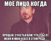 моё лицо когда прощай, счастья вам, что тебе от меня нужно и все в этом роде...