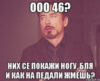 ООО 46? НИХ СЕ ПОКАЖИ НОГУ, БЛЯ И КАК НА ПЕДАЛИ ЖМЕШЬ?