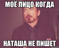 Моё лицо когда Наташа не пишет