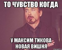 то чувство когда у максим тикова новая вишня