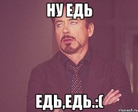 Ну едь Едь,едь.:(