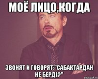 МОЁ ЛИЦО,КОГДА ЗВОНЯТ И ГОВОРЯТ:"сабақтардан не берді?"