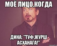 МОЁ ЛИЦО,КОГДА ДИНА: "ТУФ,ЖУРШ АСХАНАГА!"