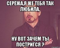 Серёжа,я же тебя так любила, Ну вот зачем ты постригся ?