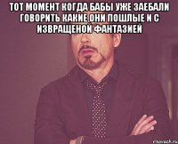 тот момент когда бабы уже заебали говорить какие они пошлые и с извращеной фантазией 