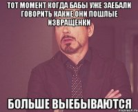 тот момент когда бабы уже заебали говорить какие они пошлые извращенки больше выебываются