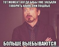 тот момент когда бабы уже заебали говорить какие они пошлые больше выебываются