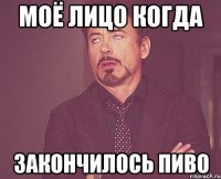 моё лицо когда закончилось пиво