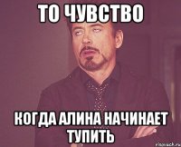 то чувство когда Алина начинает тупить
