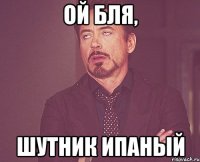 Ой бля, шутник ипаный