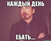 Каждый день ебать....