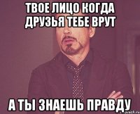 Твое лицо когда друзья тебе врут а ты знаешь правду
