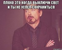 Плохо это когда выключи свет и ты не успел сохраниться 