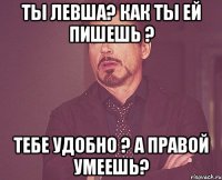 Ты левша? Как ты ей пишешь ? Тебе удобно ? А правой умеешь?