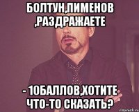 бОЛТУН,ПИМЕНОВ ,РАЗДРАЖАЕТЕ - 10БАЛЛОВ,ХОТИТЕ ЧТО-ТО СКАЗАТЬ?