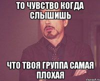 То чувство когда слышишь что твоя группа самая плохая