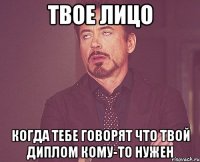 Твое лицо когда тебе говорят что твой диплом кому-то нужен