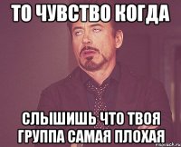 То чувство когда слышишь что твоя группа самая плохая