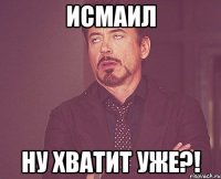 ИСМАИЛ НУ ХВАТИТ УЖЕ?!