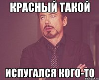 красный такой испугался кого-то