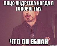 лицо андреева когда я говорю ему что он еблан