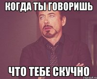 когда ты говоришь что тебе скучно