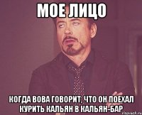 мое лицо когда Вова говорит, что он поехал курить кальян в кальян-бар