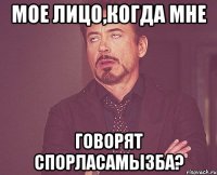 мое лицо,когда мне говорят спорласамызба?