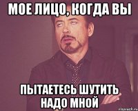 Мое лицо, когда вы пытаетесь шутить надо мной